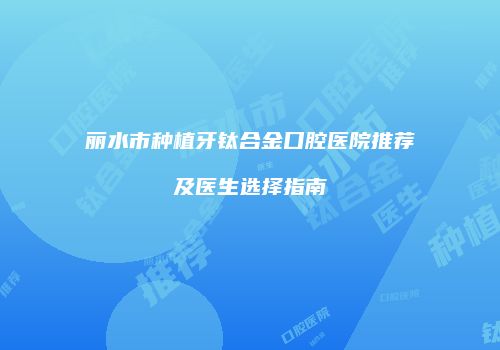 丽水市种植牙钛合金口腔医院推荐及医生选择指南