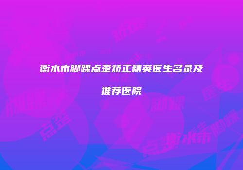 衡水市脚踝点歪矫正精英医生名录及推荐医院