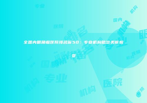 全国内眼角瘤医院排名前50：专业机构助您美丽蜕变