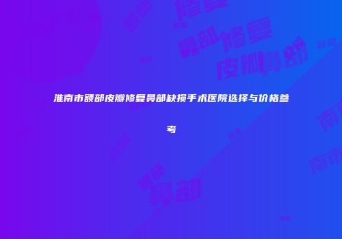 淮南市额部皮瓣修复鼻部缺损手术医院选择与价格参考