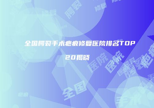 全国腭裂手术疤痕修复医院排名TOP20揭晓