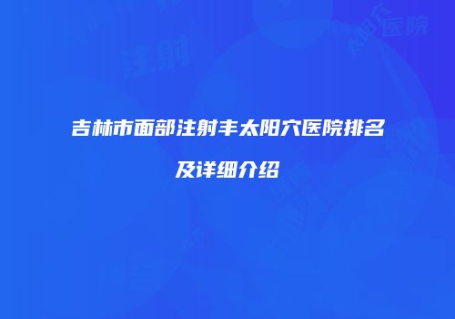 吉林市面部注射丰太阳穴医院排名及详细介绍
