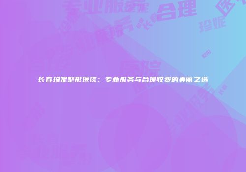 长春珍妮整形医院：专业服务与合理收费的美丽之选