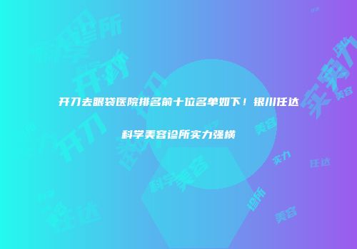 开刀去眼袋医院排名前十位名单如下！银川任达科学美容诊所实力强横