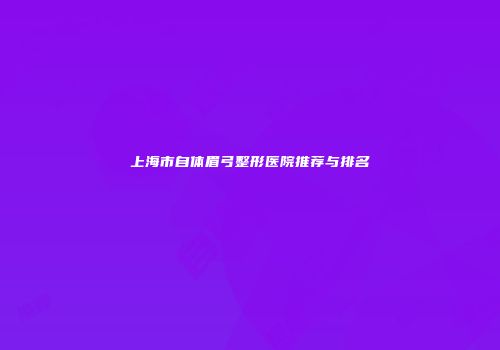 上海市自体眉弓整形医院推荐与排名