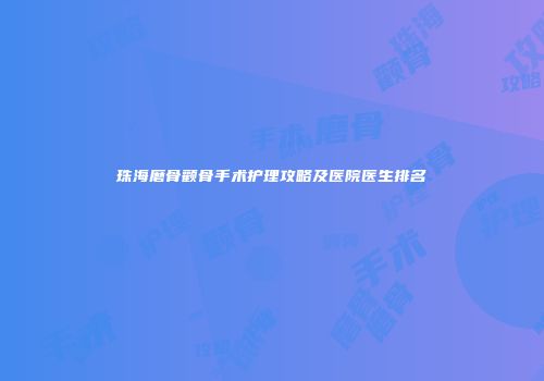 珠海磨骨颧骨手术护理攻略及医院医生排名