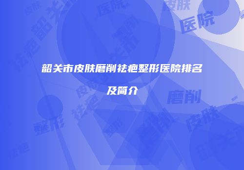 韶关市皮肤磨削祛疤整形医院排名及简介