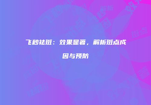 飞秒祛斑：效果显著，解析斑点成因与预防