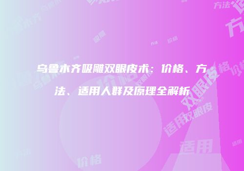 乌鲁木齐吸雕双眼皮术：价格、方法、适用人群及原理全解析