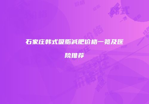 石家庄韩式吸脂减肥价格一览及医院推荐