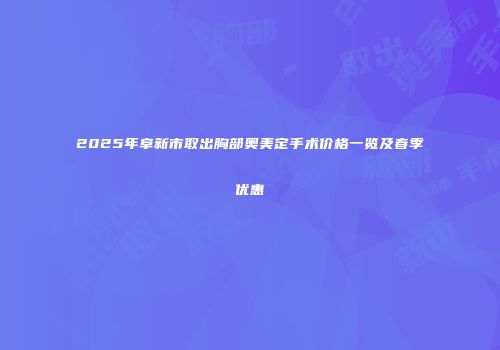 2025年阜新市取出胸部奥美定手术价格一览及春季优惠