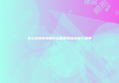 枣庄市贝壳耳畸形修复医院排名前十榜单