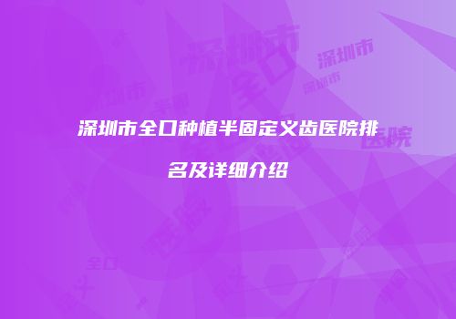 深圳市全口种植半固定义齿医院排名及详细介绍