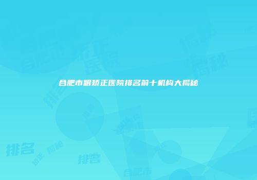 合肥市眼矫正医院排名前十机构大揭秘