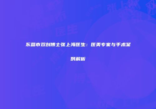 东营市双创博士张上海医生：医美专家与手术案例解析