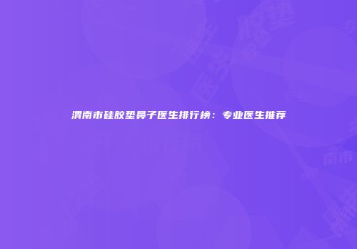 渭南市硅胶垫鼻子医生排行榜：专业医生推荐
