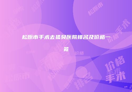 松原市手术去狐臭医院排名及价格一览