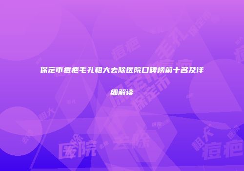 保定市痘疤毛孔粗大去除医院口碑榜前十名及详细解读