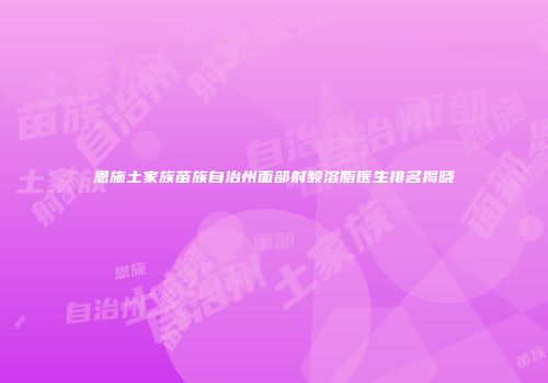 恩施土家族苗族自治州面部射频溶脂医生排名揭晓