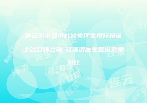 连云港市鼻小柱缺失医生排行榜前十名口碑合辑-攸海涛医生整形效果对比