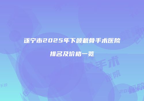 遂宁市2025年下颌截骨手术医院排名及价格一览