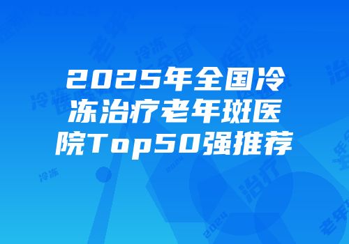 2025年全国冷冻治疗老年斑医院Top50强推荐