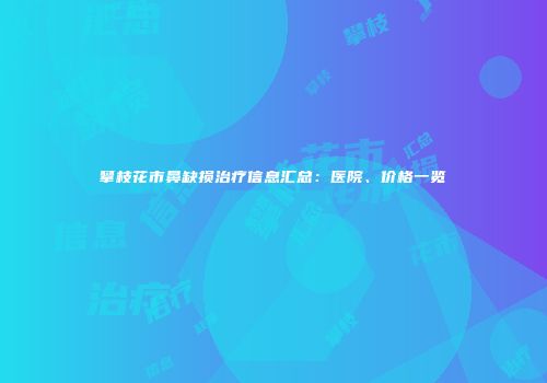 攀枝花市鼻缺损治疗信息汇总：医院、价格一览
