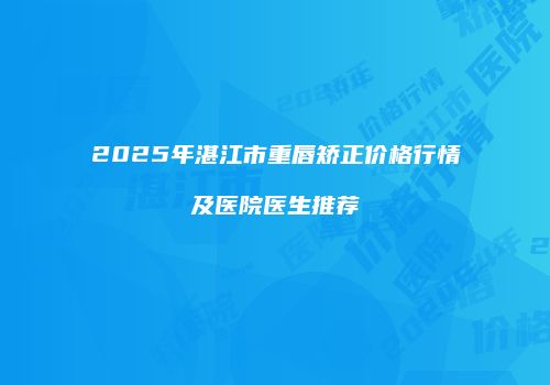 2025年湛江市重唇矫正价格行情及医院医生推荐
