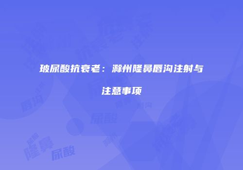 玻尿酸抗衰老：滁州隆鼻唇沟注射与注意事项