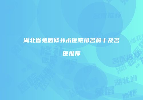 湖北省兔唇修补术医院排名前十及名医推荐