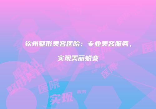 钦州整形美容医院：专业美容服务，实现美丽蜕变