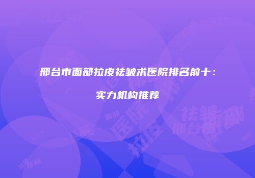 邢台市面部拉皮祛皱术医院排名前十：实力机构推荐