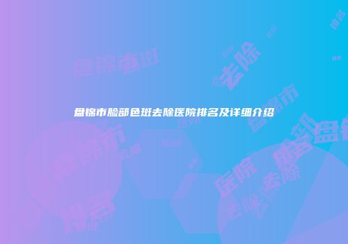 盘锦市脸部色斑去除医院排名及详细介绍