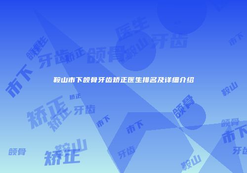 鞍山市下颌骨牙齿矫正医生排名及详细介绍