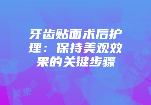 牙齿贴面术后护理：保持美观效果的关键步骤