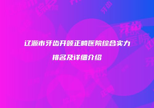 辽源市牙齿开颌正畸医院综合实力排名及详细介绍