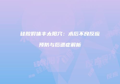 硅胶假体丰太阳穴：术后不良反应预防与后遗症解析