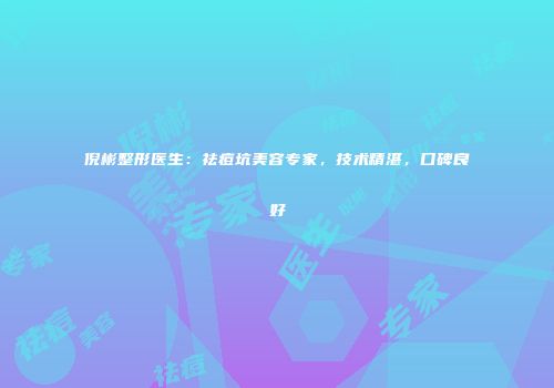 倪彬整形医生：祛痘坑美容专家，技术精湛，口碑良好