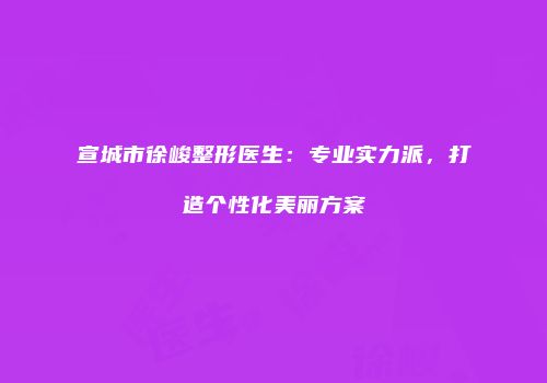 宣城市徐峻整形医生：专业实力派，打造个性化美丽方案