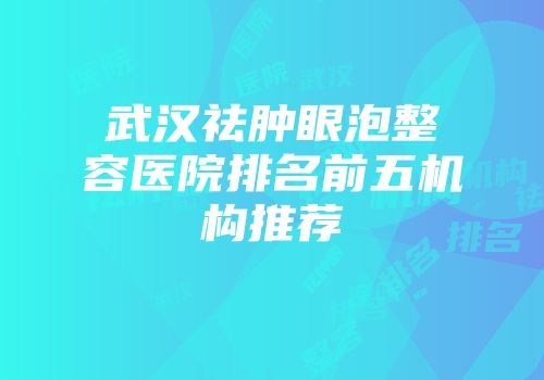 武汉祛肿眼泡整容医院排名前五机构推荐