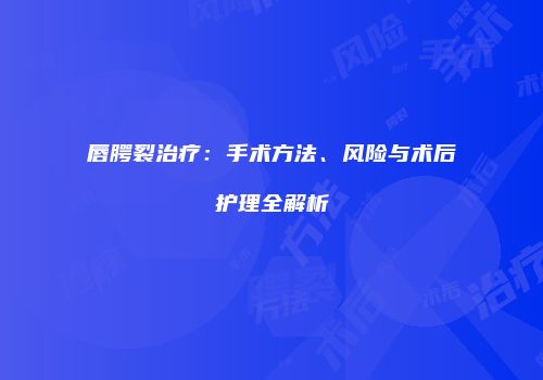 唇腭裂治疗：手术方法、风险与术后护理全解析