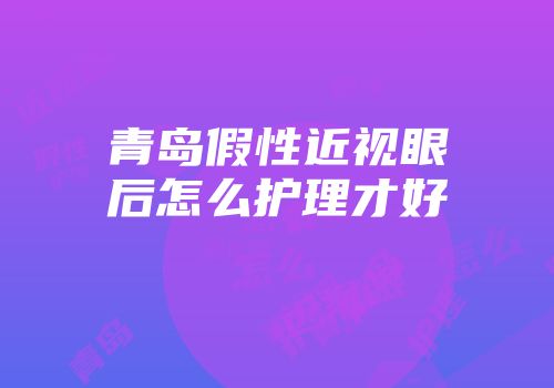 青岛假性近视眼后怎么护理才好