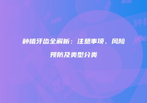 种植牙齿全解析：注意事项、风险预防及类型分类