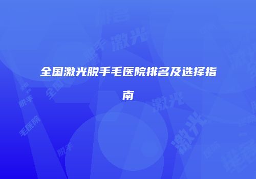 全国激光脱手毛医院排名及选择指南