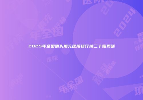 2025年全国额头填充医院排行榜二十强揭晓