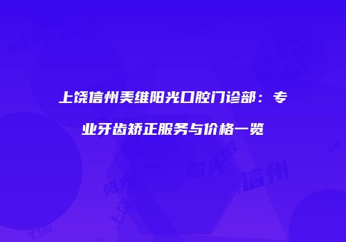 上饶信州美维阳光口腔门诊部：专业牙齿矫正服务与价格一览