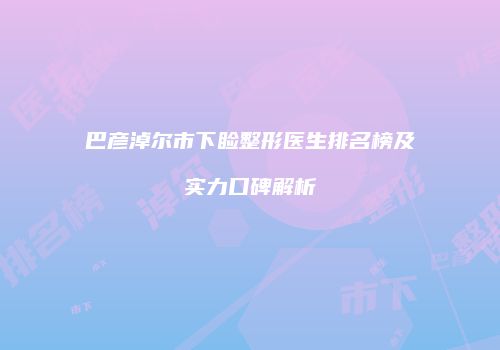 巴彦淖尔市下睑整形医生排名榜及实力口碑解析