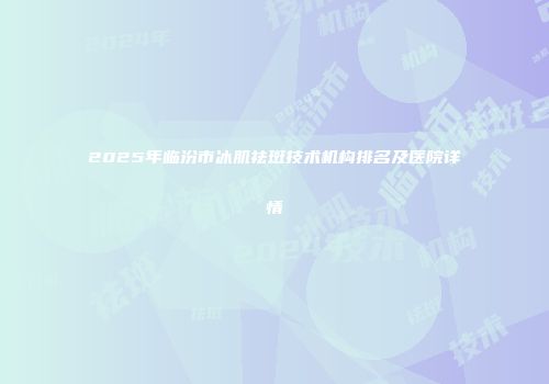 2025年临汾市冰肌祛斑技术机构排名及医院详情