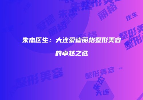 朱杰医生：大连爱德丽格整形美容的卓越之选