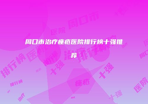 周口市治疗痤疮医院排行榜十强推荐